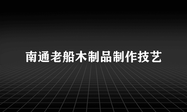 南通老船木制品制作技艺