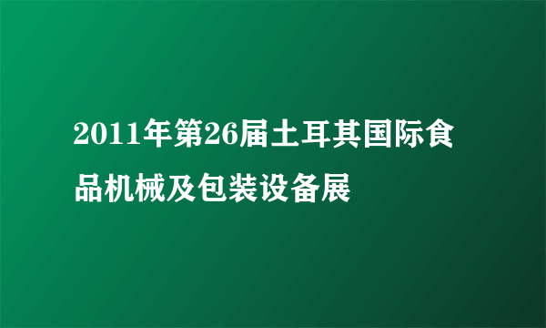 2011年第26届土耳其国际食品机械及包装设备展