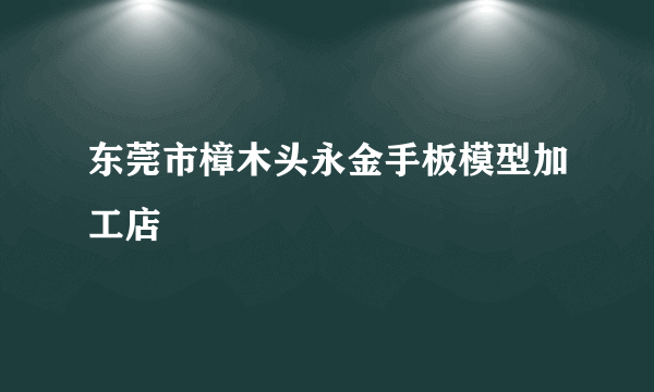 东莞市樟木头永金手板模型加工店