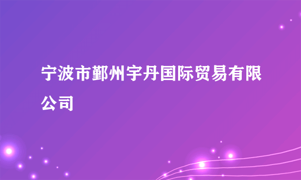 宁波市鄞州宇丹国际贸易有限公司