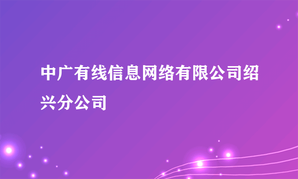 中广有线信息网络有限公司绍兴分公司