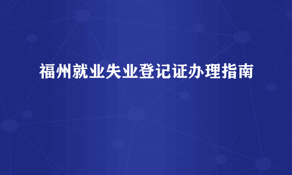 福州就业失业登记证办理指南