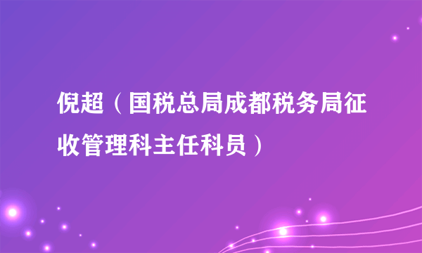 倪超（国税总局成都税务局征收管理科主任科员）