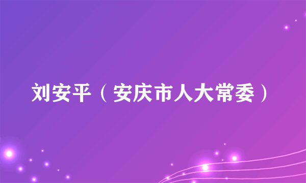 刘安平（安庆市人大常委）