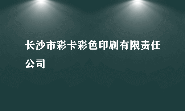 长沙市彩卡彩色印刷有限责任公司