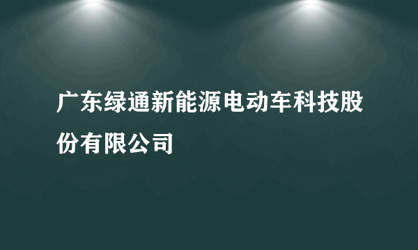 广东绿通新能源电动车科技股份有限公司