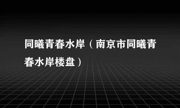 同曦青春水岸（南京市同曦青春水岸楼盘）