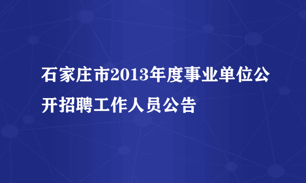 石家庄市2013年度事业单位公开招聘工作人员公告