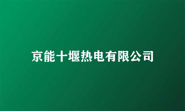 京能十堰热电有限公司