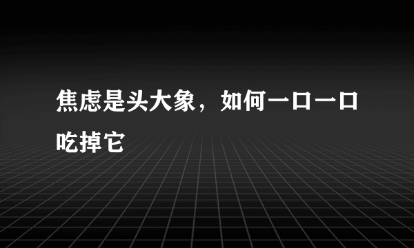 焦虑是头大象，如何一口一口吃掉它