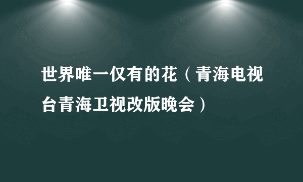 世界唯一仅有的花（青海电视台青海卫视改版晚会）