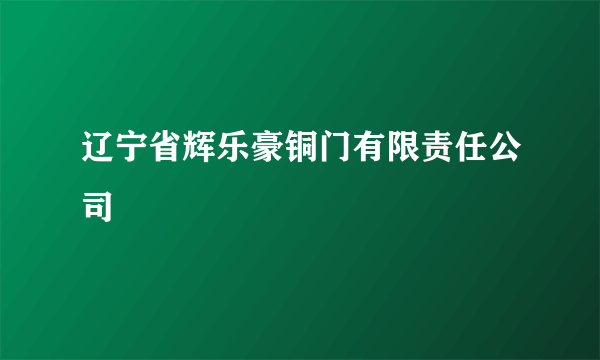 辽宁省辉乐豪铜门有限责任公司