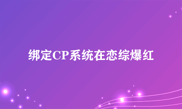 绑定CP系统在恋综爆红