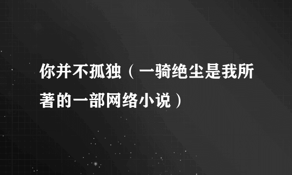 你并不孤独（一骑绝尘是我所著的一部网络小说）