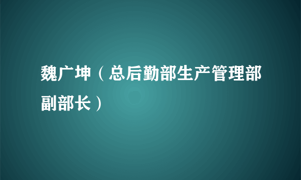 魏广坤（总后勤部生产管理部副部长）