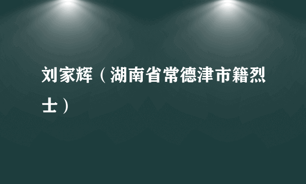 刘家辉（湖南省常德津市籍烈士）