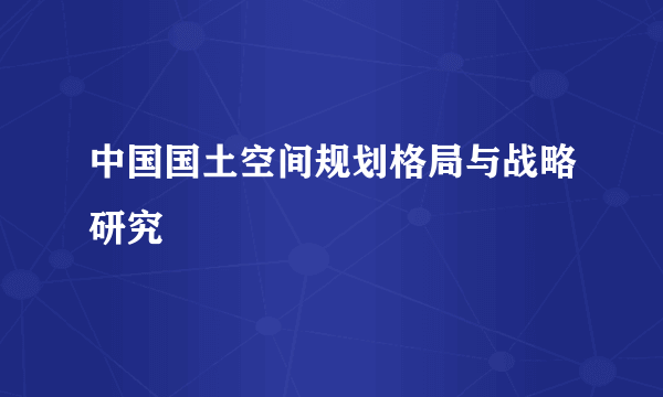 中国国土空间规划格局与战略研究