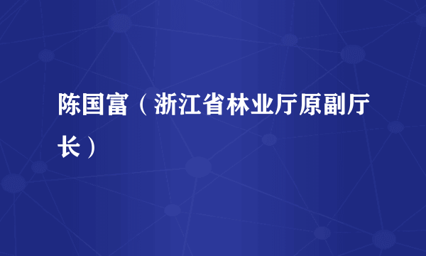 陈国富（浙江省林业厅原副厅长）