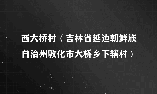 西大桥村（吉林省延边朝鲜族自治州敦化市大桥乡下辖村）