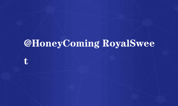 @HoneyComing RoyalSweet