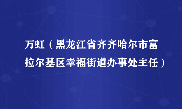 万虹（黑龙江省齐齐哈尔市富拉尔基区幸福街道办事处主任）