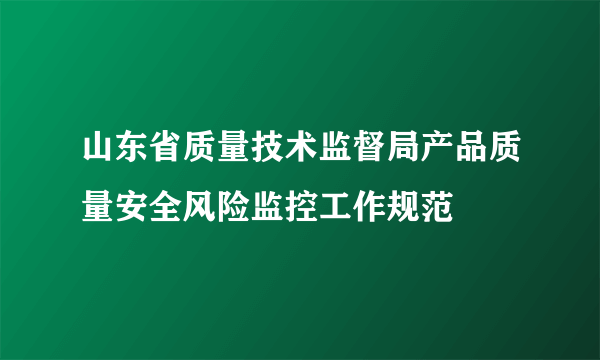 山东省质量技术监督局产品质量安全风险监控工作规范