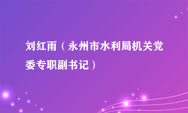 刘红雨（永州市水利局机关党委专职副书记）