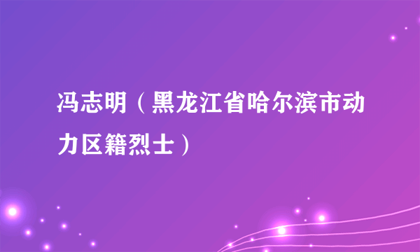 冯志明（黑龙江省哈尔滨市动力区籍烈士）