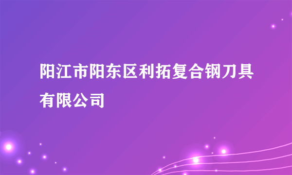 阳江市阳东区利拓复合钢刀具有限公司