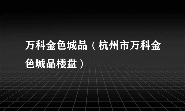 万科金色城品（杭州市万科金色城品楼盘）