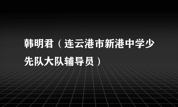 韩明君（连云港市新港中学少先队大队辅导员）