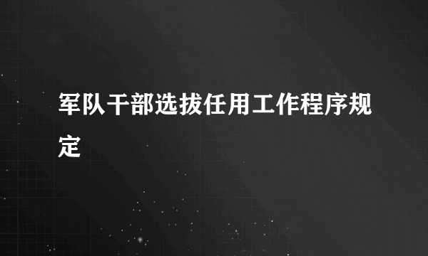 军队干部选拔任用工作程序规定