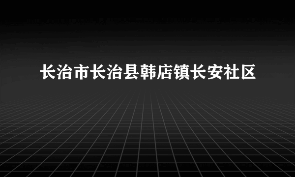 长治市长治县韩店镇长安社区