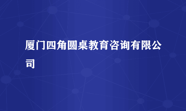 厦门四角圆桌教育咨询有限公司