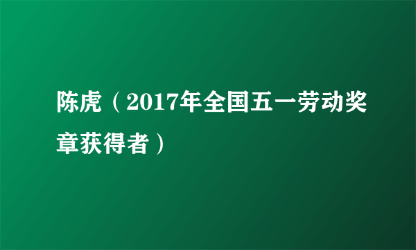 陈虎（2017年全国五一劳动奖章获得者）