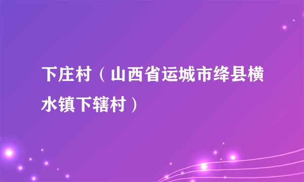 下庄村（山西省运城市绛县横水镇下辖村）