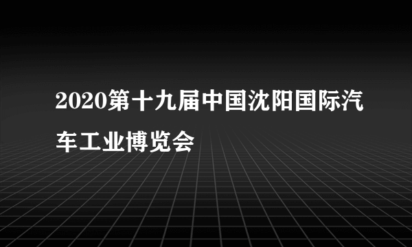 2020第十九届中国沈阳国际汽车工业博览会