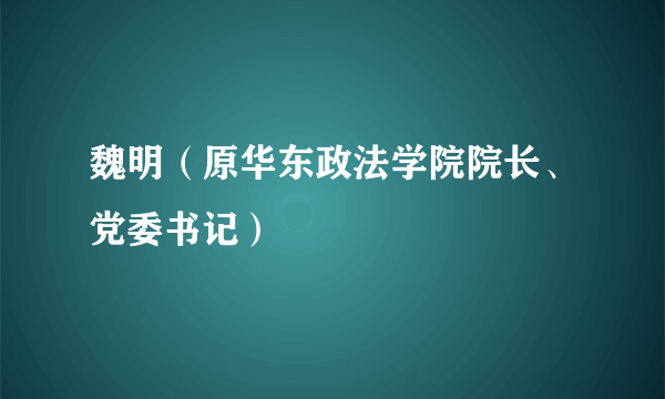 魏明（原华东政法学院院长、党委书记）