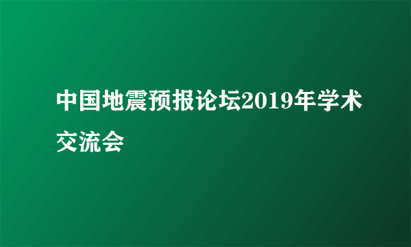 中国地震预报论坛2019年学术交流会