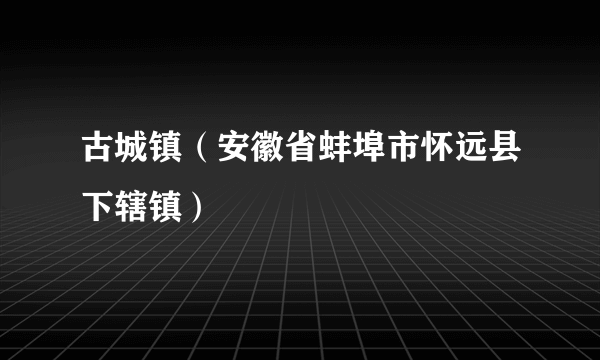 古城镇（安徽省蚌埠市怀远县下辖镇）