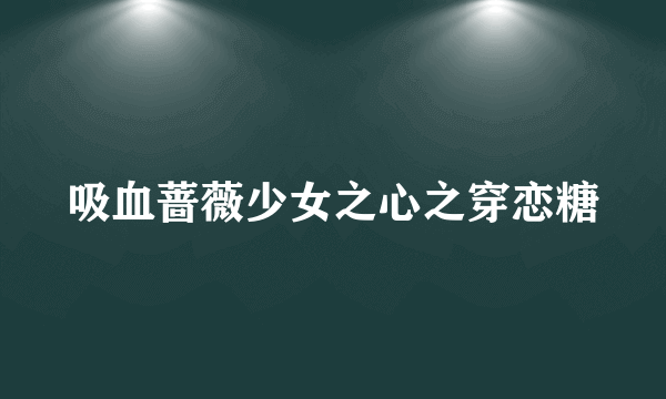 吸血蔷薇少女之心之穿恋糖