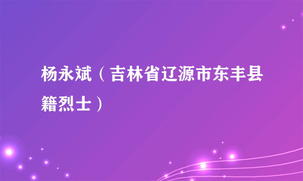 杨永斌（吉林省辽源市东丰县籍烈士）