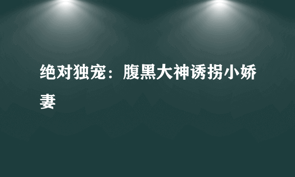 绝对独宠：腹黑大神诱拐小娇妻