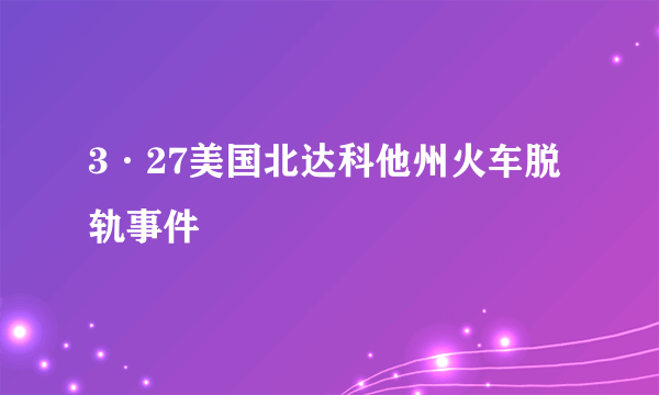 3·27美国北达科他州火车脱轨事件