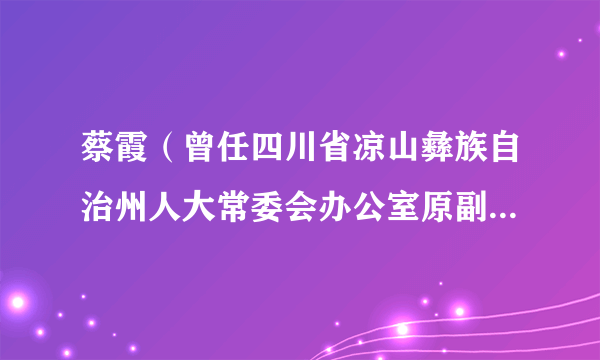 蔡霞（曾任四川省凉山彝族自治州人大常委会办公室原副主任、信访办原主任）