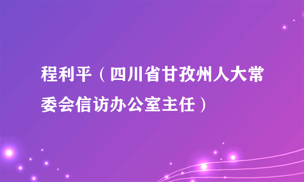 程利平（四川省甘孜州人大常委会信访办公室主任）