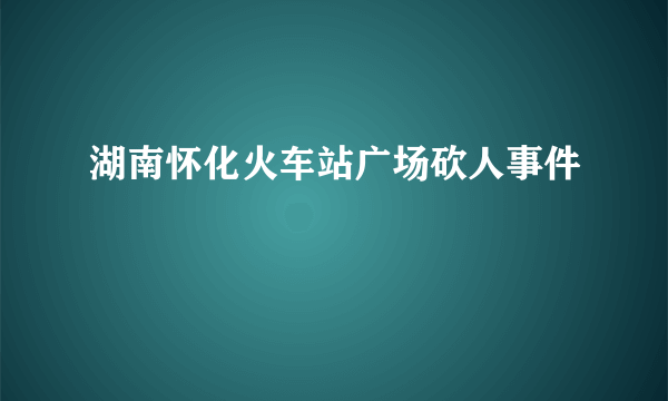 湖南怀化火车站广场砍人事件