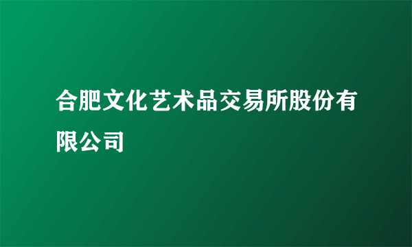 合肥文化艺术品交易所股份有限公司