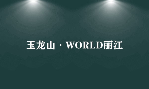 玉龙山·WORLD丽江