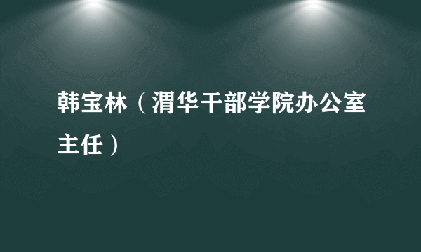 韩宝林（渭华干部学院办公室主任）